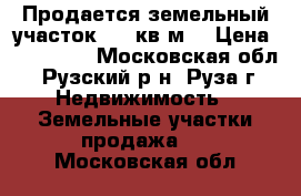 Продается земельный участок 800 кв.м. › Цена ­ 800 000 - Московская обл., Рузский р-н, Руза г. Недвижимость » Земельные участки продажа   . Московская обл.